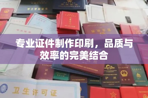 绵竹专业证件制作印刷，品质与效率的完美结合