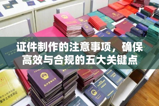 绵竹证件制作的注意事项，确保高效与合规的五大关键点