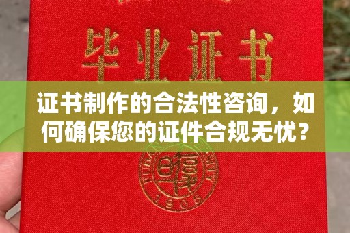 绵竹证书制作的合法性咨询，如何确保您的证件合规无忧？