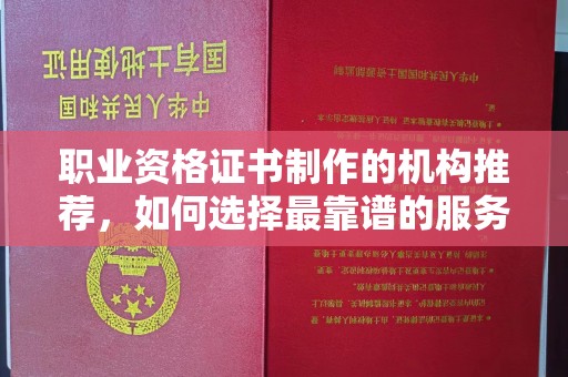 绵竹职业资格证书制作的机构推荐，如何选择最靠谱的服务商？