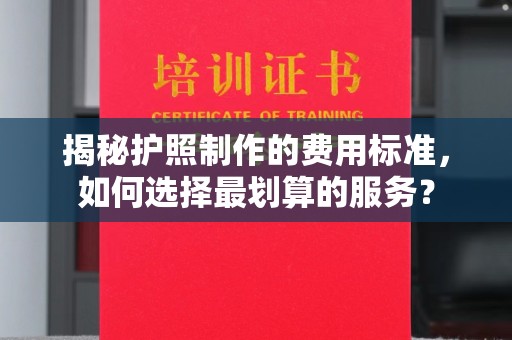 绵竹揭秘护照制作的费用标准，如何选择最划算的服务？