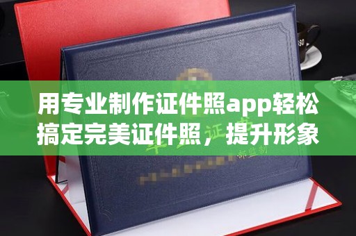 绵竹用专业制作证件照app轻松搞定完美证件照，提升形象第一步！