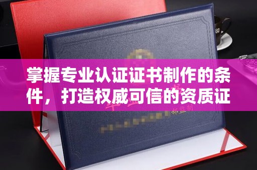 绵竹掌握专业认证证书制作的条件，打造权威可信的资质证明