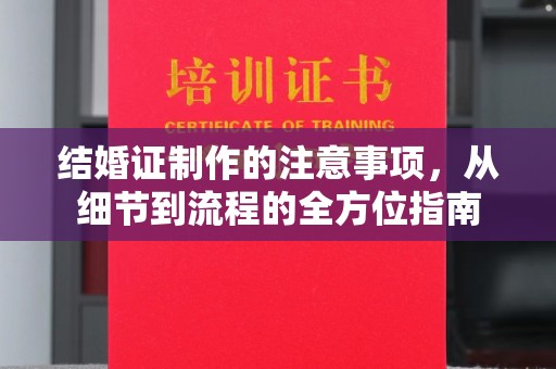 绵竹结婚证制作的注意事项，从细节到流程的全方位指南