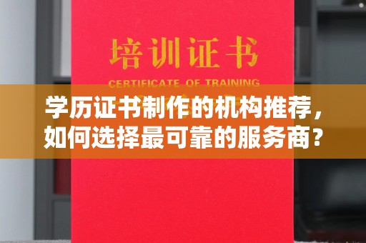 绵竹学历证书制作的机构推荐，如何选择最可靠的服务商？