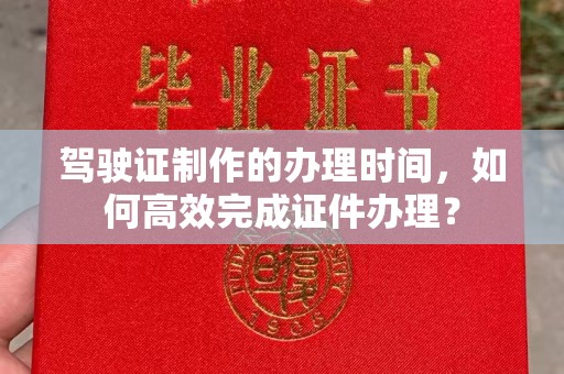 绵竹驾驶证制作的办理时间，如何高效完成证件办理？
