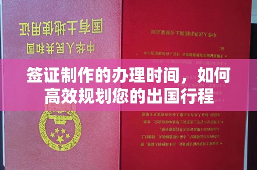绵竹签证制作的办理时间，如何高效规划您的出国行程