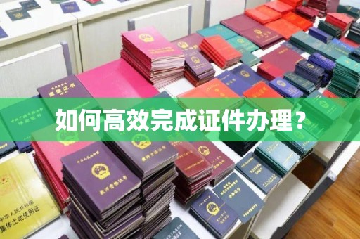 绵竹如何高效完成证件办理？
