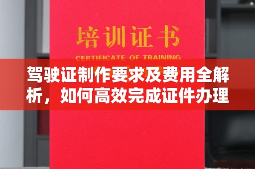 绵竹驾驶证制作要求及费用全解析，如何高效完成证件办理？