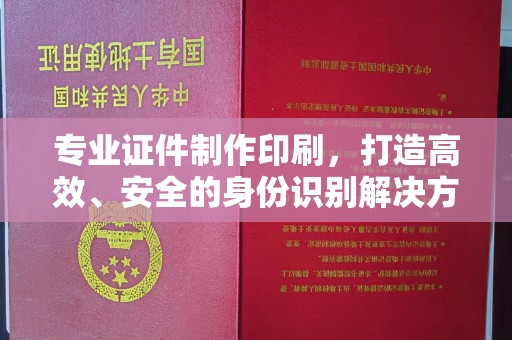 绵竹专业证件制作印刷，打造高效、安全的身份识别解决方案