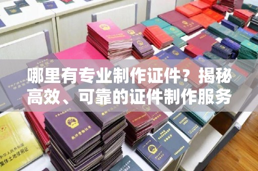 绵竹哪里有专业制作证件？揭秘高效、可靠的证件制作服务