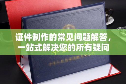 绵竹证件制作的常见问题解答，一站式解决您的所有疑问