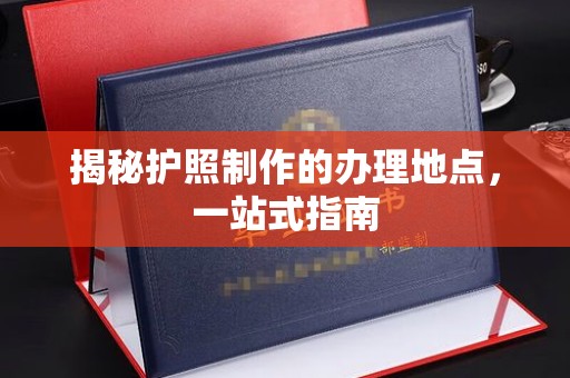 绵竹揭秘护照制作的办理地点，一站式指南