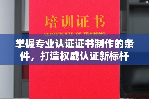 绵竹掌握专业认证证书制作的条件，打造权威认证新标杆
