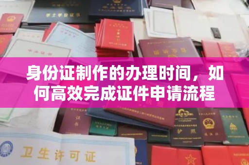 绵竹身份证制作的办理时间，如何高效完成证件申请流程
