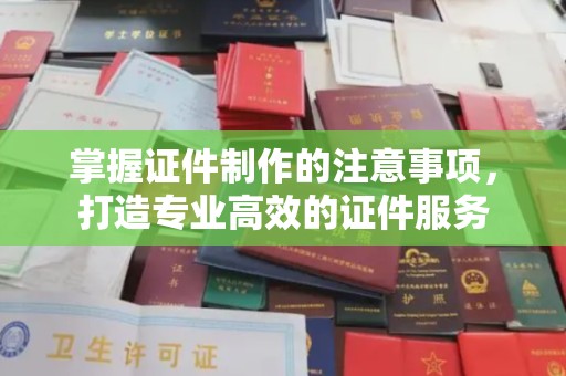 绵竹掌握证件制作的注意事项，打造专业高效的证件服务