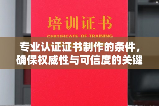 绵竹专业认证证书制作的条件，确保权威性与可信度的关键要素
