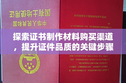 绵竹探索证书制作材料购买渠道，提升证件品质的关键步骤