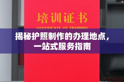 绵竹揭秘护照制作的办理地点，一站式服务指南