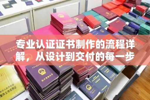 绵竹专业认证证书制作的流程详解，从设计到交付的每一步