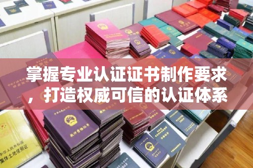 绵竹掌握专业认证证书制作要求，打造权威可信的认证体系