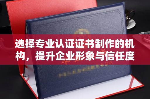 绵竹选择专业认证证书制作的机构，提升企业形象与信任度